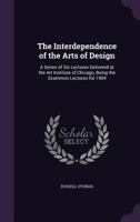 The Interdependence of the Arts of Design; A Series of Six Lectures Delivered at the Art Institute of Chicago, Being the Scammon Lectures for 1904 1356891535 Book Cover