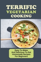 Terrific Vegetarian Cooking: Easy-To-Make And Delicious-To-Eat Homemade Recipes For Beginners: Vegetarian Cookbook For Beginners B09C1FRFTD Book Cover