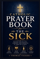 Catholic Prayer Book for the Sick: Healing Prayers, Scripture Meditations, Sacramental Comfort, Saintly Intercession, and Faith-Filled Support Through Illness, and Recovery B0HFPC6493 Book Cover