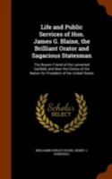 Life and Public Services of Hon. James G. Blaine, the Brilliant Orator and Sagacious Statesman: The Bosom Friend of the Lamented Garfield, and Now the Choice of the Nation for President of the United  1345101104 Book Cover