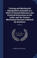 Turning And Mechanical Manipulation: Intended As A Work Of General Reference And Practical Instruction, On The Lathe, And The Various Mechanical Pursuits Followed By Amateurs; Volume 3 1017806128 Book Cover