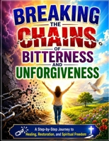 Breaking the Chains of Bitterness and Unforgiveness: A Step-by-Step Journey to Healing, Restoration, and Spiritual Freedom B0H9SXX8HM Book Cover