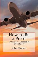 How to Be a Pilot: Private - Airline Military 1722054441 Book Cover