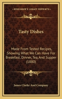 Tasty Dishes: Made From Tested Recipes, Showing What We Can Have For Breakfast, Dinner, Tea, And Supper 1437062830 Book Cover
