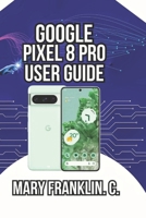 Google Pixel 8 Pro User Guide: Master Professional Photography, and Battery Optimization Strategies B0GY42D81S Book Cover