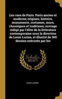 Les Rues de Paris. Paris Ancien Et Moderne; Origines, Histoire, Monuments, Costumes, Murs, Chroniques Et Traditions; Ouvrage R�dig� Par l'�lite de la Litt�rature Contemporaine Sous La Direction de Lou 0274363291 Book Cover