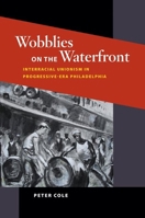 Wobblies on the Waterfront: Interracial Unionism in Progressive-Era Philadelphia (Working Class in American History) 0252031865 Book Cover