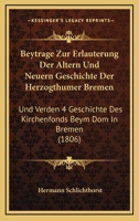Beytrage Zur Erlauterung Der Altern Und Neuern Geschichte Der Herzogthumer Bremen: Und Verden 4 Geschichte Des Kirchenfonds Beym Dom In Bremen (1806) 1160717915 Book Cover