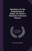 Questions, for the Examination of Pupils, On Tytler's Elements of General History 114744367X Book Cover