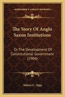 The Story Of Anglo Saxon Institutions: Or The Development Of Constitutional Government 101751433X Book Cover