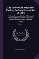 The Theory and Practice of Finding the Longitude at Sea Or Land: To Which Are Added, Various Methods of Determining the Latitude of a Place, and Variation of the Compass; With New Tables; Volume 1 1020687649 Book Cover
