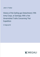 History of the Gatling gun Detachment, Fifth Army Corps, at Santiago; With a few Unvarnished Truths Concerning That Expedition: in large print 3368359207 Book Cover