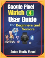 Google Pixel Watch 4 User Guide for Beginners and Seniors: A Step-by-Step Manual with 60 Practical Tricks for Easy Setup, Fitness Tracking, Calls, Apps, Battery Life, and Daily Convenience B0GGJPL91M Book Cover