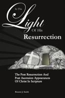 In The Light Of His Resurrection: The Post Resurrection And Post Ascension Appearances Of Christ In Scripture 0989046788 Book Cover