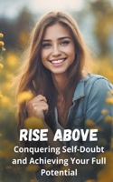 Rise Above: Conquering Self-Doubt and Achieving Your Full Potential B0CS2JRNF5 Book Cover