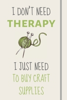 I Don't Need Therapy - I Just Need To Buy Craft Supplies: Funny Novelty Crafting Gift For Sewing and Crafting Lovers - Lined Journal or Notebook 1705853692 Book Cover