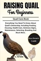 RAISING QUAIL FOR BEGINNERS: Everything You Need To Know About Quail's Ownership, Including Feeding, Housing, Health Care, Sickness Signs, Maintenance, Selecting, Breeding And Much More. B0DQ1WMW7G Book Cover