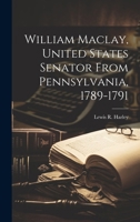 William Maclay, United States Senator From Pennsylvania, 1789-1791 1021941441 Book Cover