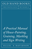 A Practical Manual of House-painting, Graining, Marbling and Sign-writing: Containing Full Information on the Processes of House-painting in Oil and ... the Principles of Decorative Art, A... 1013538005 Book Cover