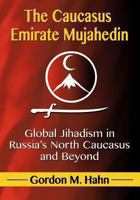 The Caucasus Emirate Mujahedin: Global Jihadism in Russia's North Caucasus and Beyond 0786479523 Book Cover