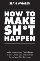 How to Make Sh*t Happen: Make more money, get in better shape, create epic relationships and control your life! 1984268945 Book Cover