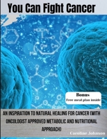 You Can Fight Cancer: An Inspiration To Natural healing For Cancer Survivors (With Oncologist Approved metabolic And Nutritional Approach) B0CT8QG2CS Book Cover