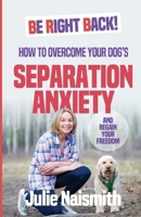 Be Right Back!: How To Overcome Your Dog's Separation Anxiety And Regain Your Freedom 1999296605 Book Cover