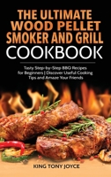 The Ultimate Wood Pellet Grill and Smoker Cookbook: Tasty Step-by-Step BBQ Recipes for Beginner Discover Useful Cooking Tips and Amaze Your Friends 1803213884 Book Cover