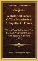 An Historical Survey Of The Ecclesiastical Antiquities Of France: With A View To Illustrate The Rise And Progress Of Gothic Architecture In Europe... 1120151023 Book Cover