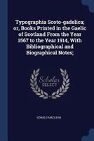 Typographia Scoto-gadelica; or, Books Printed in the Gaelic of Scotland From the Year 1567 to the Year 1914, With Bibliographical and Biographical Notes; 0530793350 Book Cover