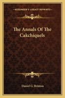 The Annals of the Cakchiquels; The Original Text, With a Translation, Notes and Introduction 1533406065 Book Cover