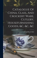 Catalogue Of China, Glass, And Crockery Ware, Cutlery, Housefurnishing Goods, &c, &c, &c. 1018198083 Book Cover