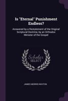 Is Eternal Punishment Endless?: Answered by a Restatement of the Original Scriptural Doctrine, by an Orthodox Minister of the Gospel - Primary Sourc 1164849964 Book Cover
