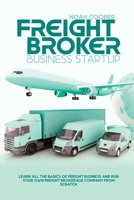 Freight Broker Business Startup: Learn All The Basics Of Freight Business and Run Your Own Freight Brokerage Company From Scratch 1803018607 Book Cover