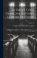 Le Droit Civil Français, Suivant L'ordre Du Code: Ouvrage Dans Lequel On a Tâché De Réunir La Théorie À La Pratique; Volume 12 1020741767 Book Cover