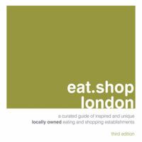 eat.shop london: An Encapsulated View of the Most Interesting, Inspired and Authentic Locally Owned Eationg and Shopping Establishments in London, England 0982325495 Book Cover