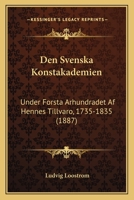 Den Svenska Konstakademien: Under Forsta Arhundradet Af Hennes Tillvaro, 1735-1835 (1887) 1160860629 Book Cover