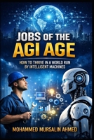 Jobs of the AGI Age: How to Thrive in a World Run by Intelligent Machines: A Complete Guide to Future-Proof Careers, Skills, and Opportunities B0GKY11FQF Book Cover
