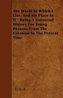 The World in Which I Live, and My Place in It - Being a Universal History for Young Persons from the Creation to the Present Time 144559806X Book Cover