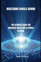 MASTERING GOOGLE GEMINI: THE ULTIMATE GUIDE FOR ADVANCED USERS AND AI POWER PLAYERS B0FMJC21PR Book Cover
