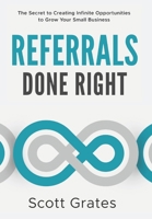Referrals Done Right: The Secret to Creating Infinite Opportunities to Grow Your Small Business 1954521391 Book Cover