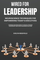 Wired for Leadership: Neuroscience Techniques for Empowering Today’s Executives: Harness Neuroscience to Revolutionize Leadership and Drive Business Success B0FKYZHDYW Book Cover