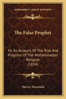 The False Prophet; Or, an Account of the Rise and Progress of the Mohammedan Religion: Comprising the History of the Church, from the Close of the Fifth to the Beginning of the Seventh Century; Togeth 1104490269 Book Cover