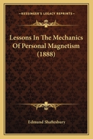 Lessons in the Mechanics of Personal Magnetism ...: Arranged Either for Reading or Study; With Certain Exercises So Explained That Any Person May Easily Understand and Master Them Without a Teacher 114120469X Book Cover
