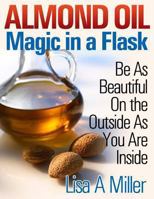 Almond Oil - Magic in a Flask: Be As Beautiful On the Outside As You Are Inside 1494776081 Book Cover