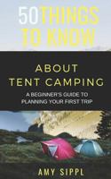 50 Things to Know about Tent Camping : A Beginner's Guide to Planning Your First Trip 1792893205 Book Cover