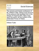 The sincere and hearty confession of Mr. William Fuller: being a true account of the persons that assisted him in the design of imposing Mrs. Mary ... the mother of the pretended Prince of Wales 1171020945 Book Cover