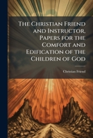 The Christian Friend and Instructor, Papers for the Comfort and Edification of the Children of God 1023782049 Book Cover