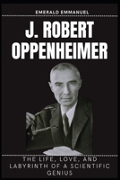 J. Robert Oppenheimer: The life, Love, and Labyrinth of a Scientific Genius B0CJ4HFDPQ Book Cover