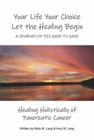 Your Life Your Choice Let the Healing Begin a Journey of Dis-ease to Ease: Healing Holistically of Pancreatic Cancer 1667854178 Book Cover